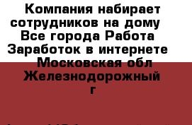 Компания набирает сотрудников на дому  - Все города Работа » Заработок в интернете   . Московская обл.,Железнодорожный г.